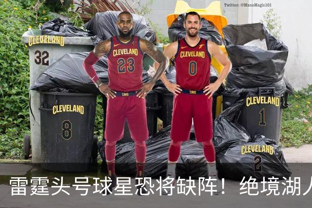 雷霆头号球星恐将缺阵！绝境湖人有望取胜止颓
